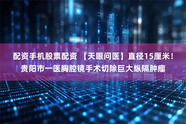配资手机股票配资 【天眼问医】直径15厘米！贵阳市一医胸腔镜手术切除巨大纵隔肿瘤