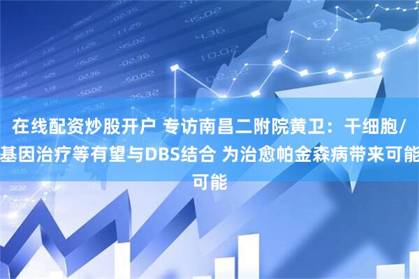 在线配资炒股开户 专访南昌二附院黄卫：干细胞/基因治疗等有望与DBS结合 为治愈帕金森病带来可能