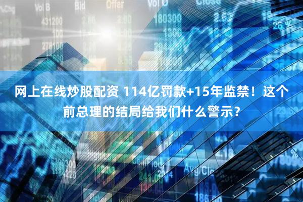 网上在线炒股配资 114亿罚款+15年监禁！这个前总理的结局给我们什么警示？