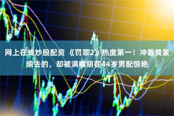 网上在线炒股配资 《罚罪2》热度第一！冲着黄景瑜去的，却被满嘴胡茬44岁男配惊艳