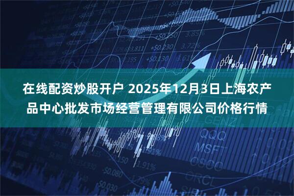 在线配资炒股开户 2025年12月3日上海农产品中心批发市场经营管理有限公司价格行情