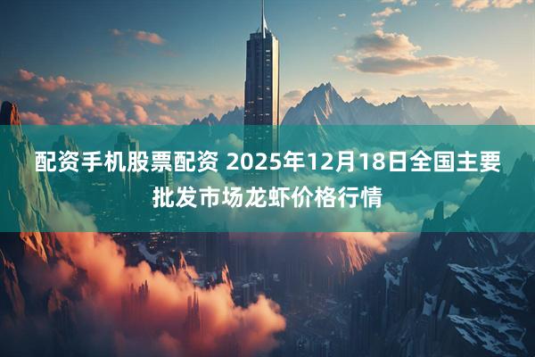 配资手机股票配资 2025年12月18日全国主要批发市场龙虾价格行情