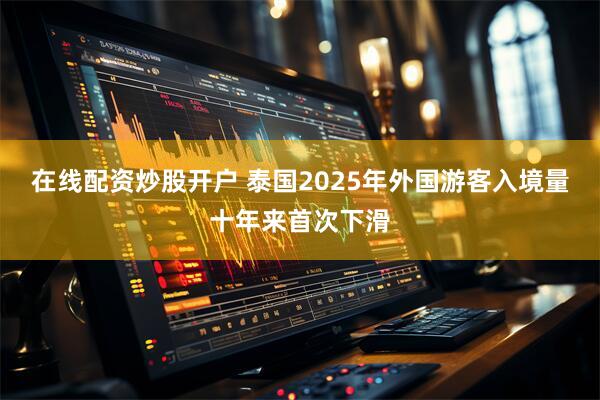 在线配资炒股开户 泰国2025年外国游客入境量十年来首次下滑