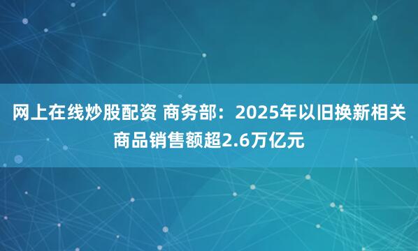 网上在线炒股配资 商务部：2025年以旧换新相关商品销售额超2.6万亿元
