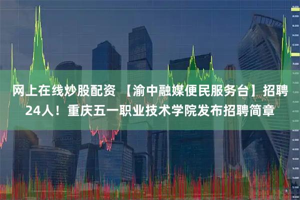 网上在线炒股配资 【渝中融媒便民服务台】招聘24人！重庆五一职业技术学院发布招聘简章