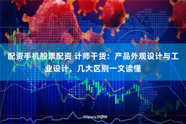 配资手机股票配资 计师干货：产品外观设计与工业设计，几大区别一文读懂