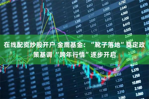 在线配资炒股开户 金鹰基金：“靴子落地”奠定政策基调 “跨年行情”逐步开启
