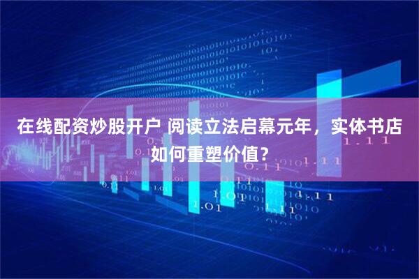 在线配资炒股开户 阅读立法启幕元年，实体书店如何重塑价值？