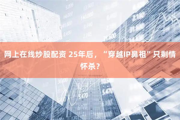 网上在线炒股配资 25年后，“穿越IP鼻祖”只剩情怀杀？