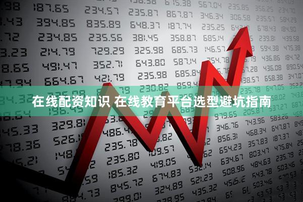 在线配资知识 在线教育平台选型避坑指南
