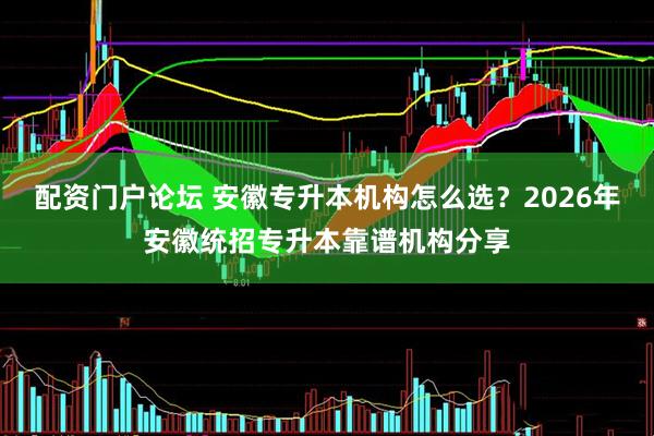 配资门户论坛 安徽专升本机构怎么选？2026年安徽统招专升本靠谱机构分享