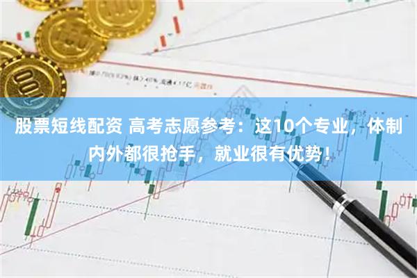 股票短线配资 高考志愿参考：这10个专业，体制内外都很抢手，就业很有优势！