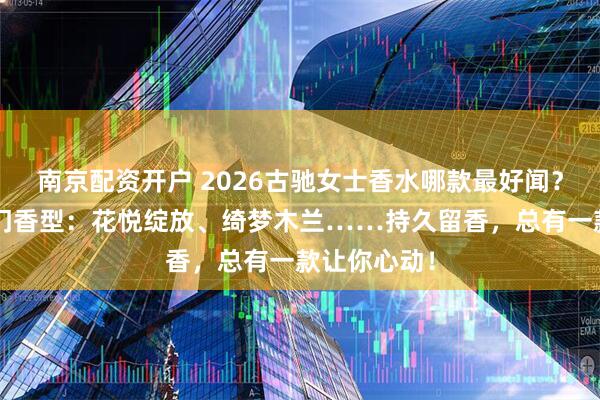 南京配资开户 2026古驰女士香水哪款最好闻？精选6款热门香型：花悦绽放、绮梦木兰……持久留香，总有一款让你心动！