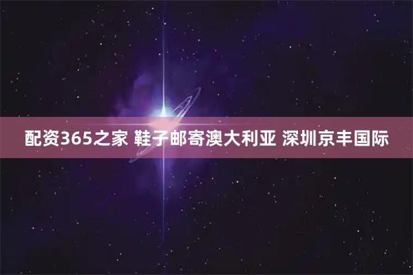 配资365之家 鞋子邮寄澳大利亚 深圳京丰国际