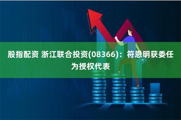 股指配资 浙江联合投资(08366)：符恩明获委任为授权代表