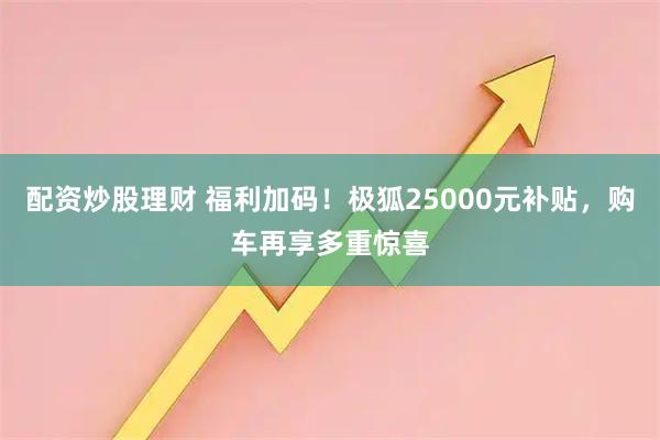 配资炒股理财 福利加码！极狐25000元补贴，购车再享多重惊喜