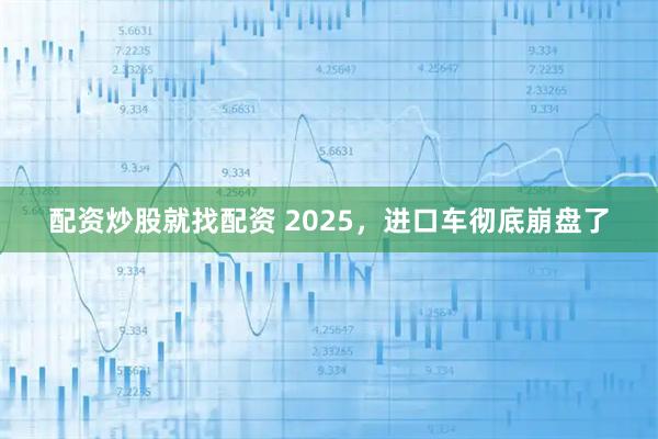 配资炒股就找配资 2025，进口车彻底崩盘了