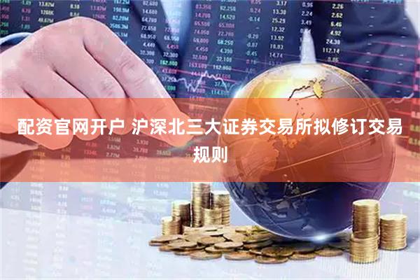 配资官网开户 沪深北三大证券交易所拟修订交易规则