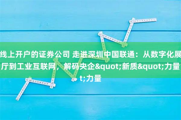线上开户的证券公司 走进深圳中国联通：从数字化展厅到工业互联网，解码央企"新质"力量