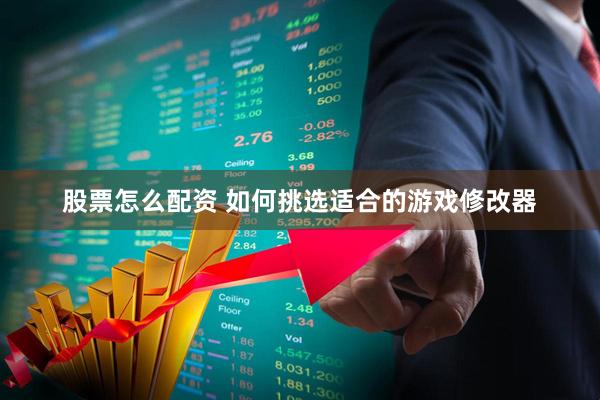 股票怎么配资 如何挑选适合的游戏修改器