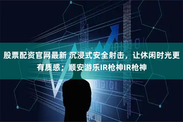 股票配资官网最新 沉浸式安全射击，让休闲时光更有质感；顺安游乐IR枪神IR枪神