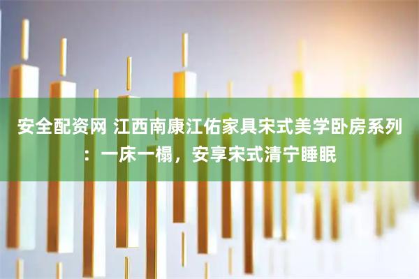 安全配资网 江西南康江佑家具宋式美学卧房系列：一床一榻，安享宋式清宁睡眠