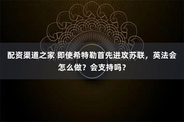 配资渠道之家 即使希特勒首先进攻苏联，英法会怎么做？会支持吗？