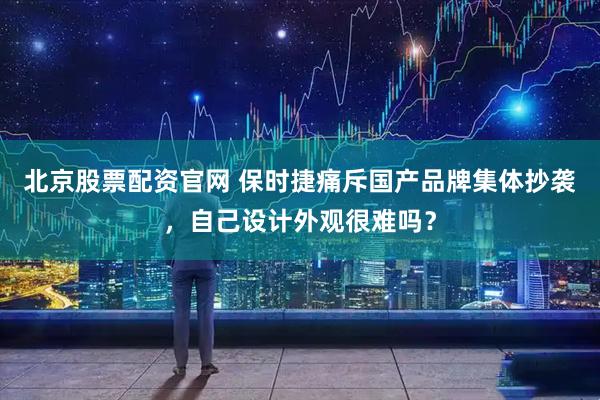 北京股票配资官网 保时捷痛斥国产品牌集体抄袭，自己设计外观很难吗？