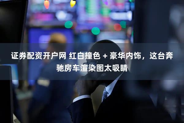 证券配资开户网 红白撞色 + 豪华内饰，这台奔驰房车渲染图太吸睛