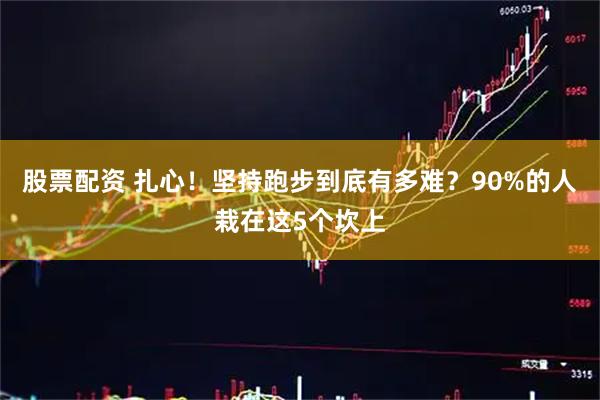 股票配资 扎心！坚持跑步到底有多难？90%的人栽在这5个坎上