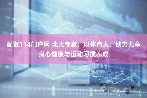 配资114门户网 北大专家：以体育人，助力儿童身心健康与运动习惯养成