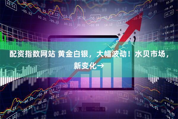 配资指数网站 黄金白银，大幅波动！水贝市场，新变化→